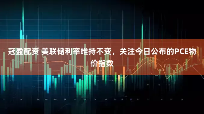 冠盈配资 美联储利率维持不变，关注今日公布的PCE物价指数