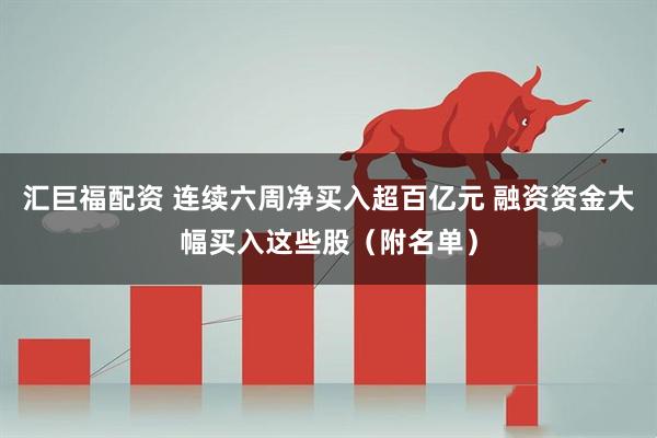 汇巨福配资 连续六周净买入超百亿元 融资资金大幅买入这些股（附名单）