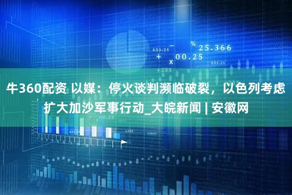 牛360配资 以媒：停火谈判濒临破裂，以色列考虑扩大加沙军事行动_大皖新闻 | 安徽网