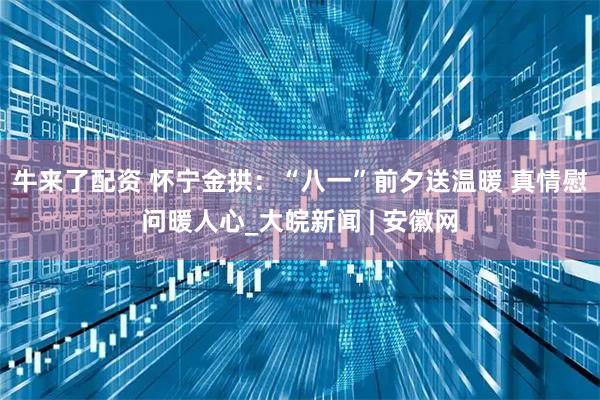 牛来了配资 怀宁金拱：“八一”前夕送温暖 真情慰问暖人心_大皖新闻 | 安徽网