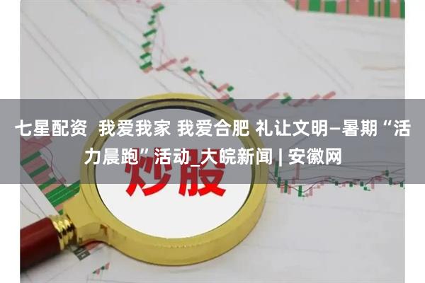 七星配资  我爱我家 我爱合肥 礼让文明—暑期“活力晨跑”活动_大皖新闻 | 安徽网