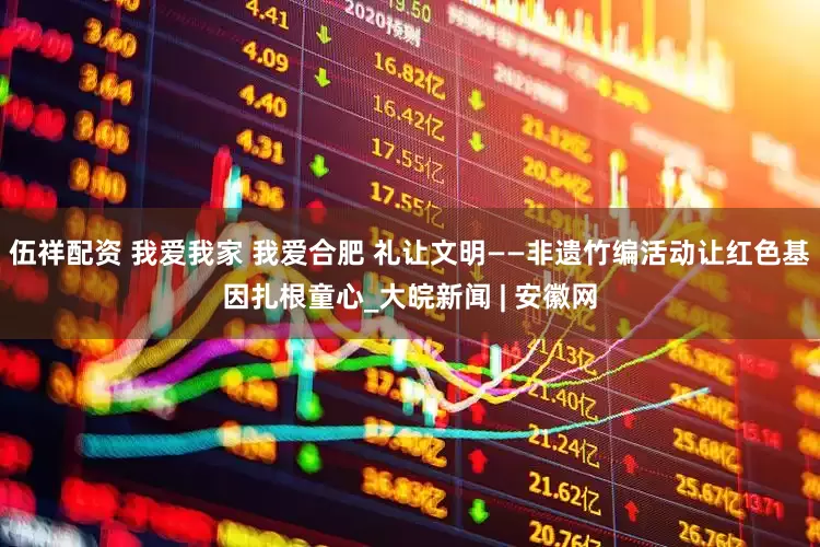 伍祥配资 我爱我家 我爱合肥 礼让文明——非遗竹编活动让红色基因扎根童心_大皖新闻 | 安徽网