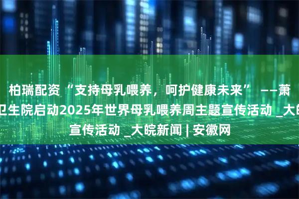 柏瑞配资 “支持母乳喂养，呵护健康未来”  ——萧县新庄镇中心卫生院启动2025年世界母乳喂养周主题宣传活动 _大皖新闻 | 安徽网