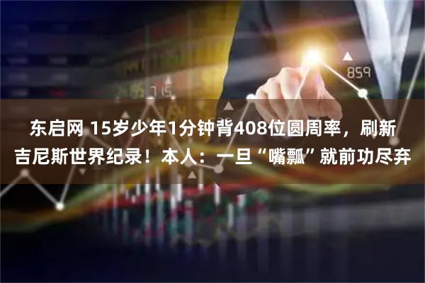 东启网 15岁少年1分钟背408位圆周率，刷新吉尼斯世界纪录！本人：一旦“嘴瓢”就前功尽弃
