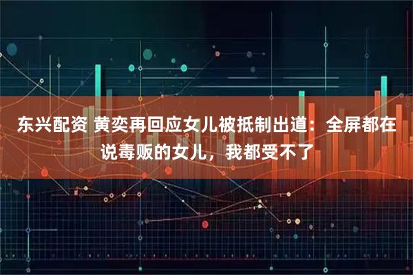 东兴配资 黄奕再回应女儿被抵制出道：全屏都在说毒贩的女儿，我都受不了