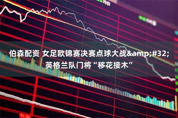 伯森配资 女足欧锦赛决赛点球大战 英格兰队门将“移花接木”