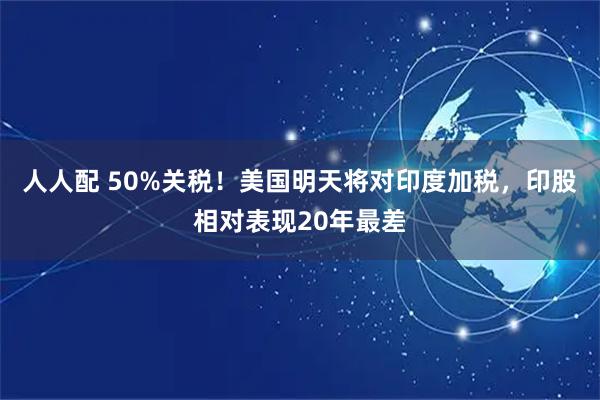 人人配 50%关税！美国明天将对印度加税，印股相对表现20年最差