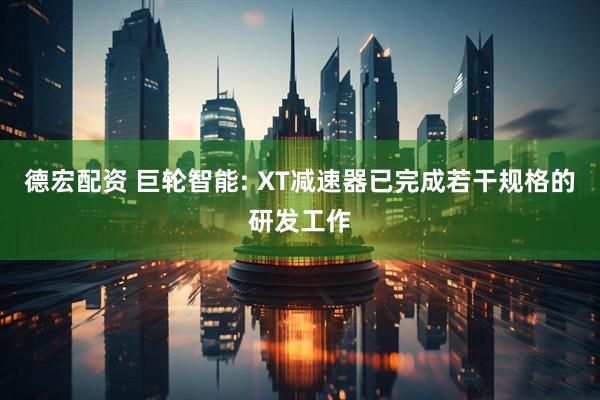 德宏配资 巨轮智能: XT减速器已完成若干规格的研发工作