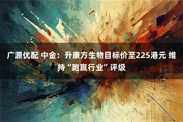 广源优配 中金：升康方生物目标价至225港元 维持“跑赢行业”评级