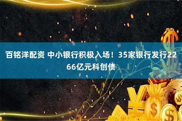 百铭洋配资 中小银行积极入场！35家银行发行2266亿元科创债