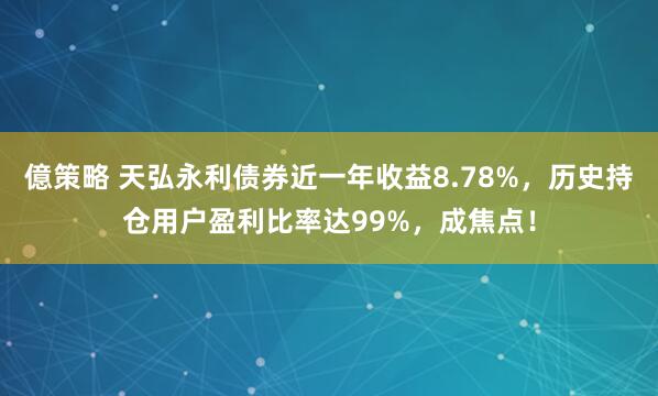 億策略 天弘永利债券近一年收益8.78%，历史持仓用户盈利比率达99%，成焦点！