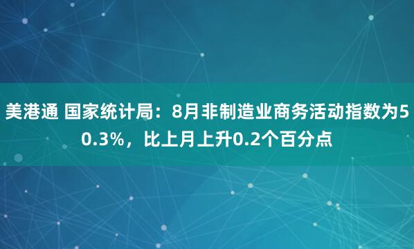 美港通 国家统计局：8月非制造业商务活动指数为50.3%，比上月上升0.2个百分点
