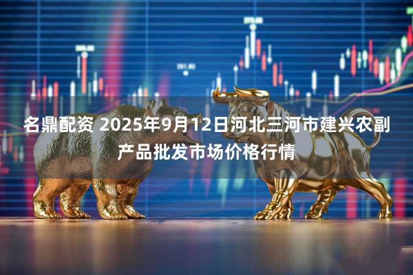 名鼎配资 2025年9月12日河北三河市建兴农副产品批发市场价格行情