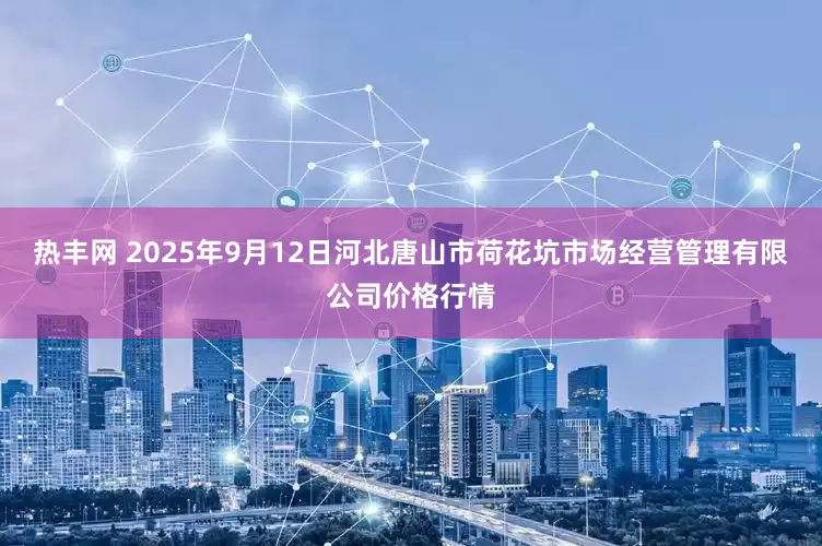 热丰网 2025年9月12日河北唐山市荷花坑市场经营管理有限公司价格行情