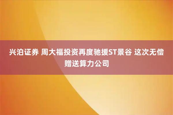 兴泊证券 周大福投资再度驰援ST景谷 这次无偿赠送算力公司