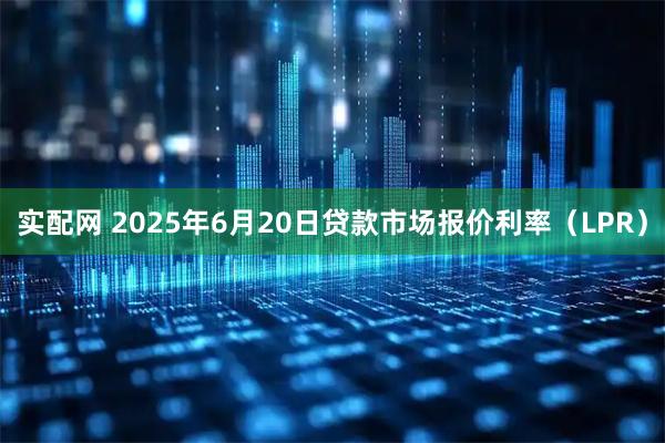 实配网 2025年6月20日贷款市场报价利率（LPR）