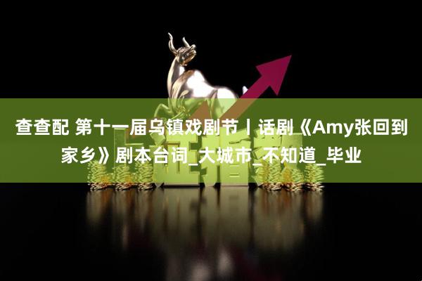查查配 第十一届乌镇戏剧节丨话剧《Amy张回到家乡》剧本台词_大城市_不知道_毕业