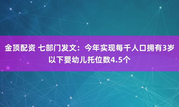 金顶配资 七部门发文：今年实现每千人口拥有3岁以下婴幼儿托位数4.5个