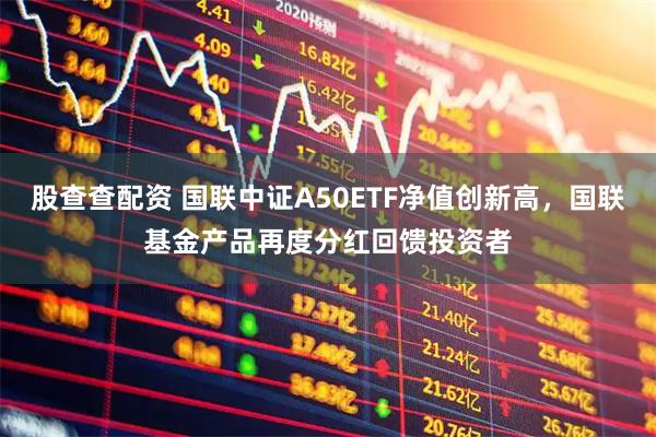 股查查配资 国联中证A50ETF净值创新高，国联基金产品再度分红回馈投资者