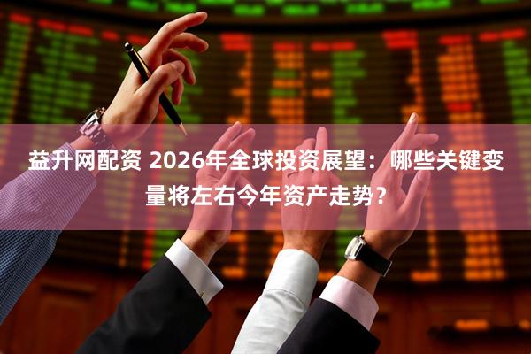 益升网配资 2026年全球投资展望：哪些关键变量将左右今年资产走势？