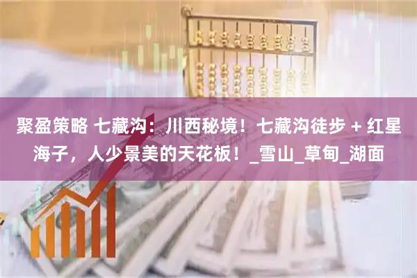 聚盈策略 七藏沟：川西秘境！七藏沟徒步 + 红星海子，人少景美的天花板！_雪山_草甸_湖面