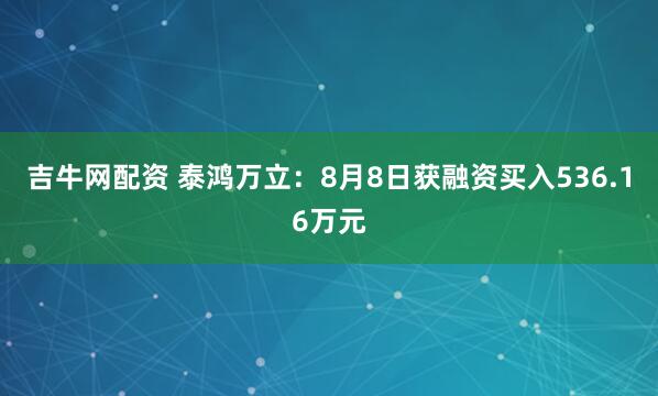 吉牛网配资 泰鸿万立：8月8日获融资买入536.16万元