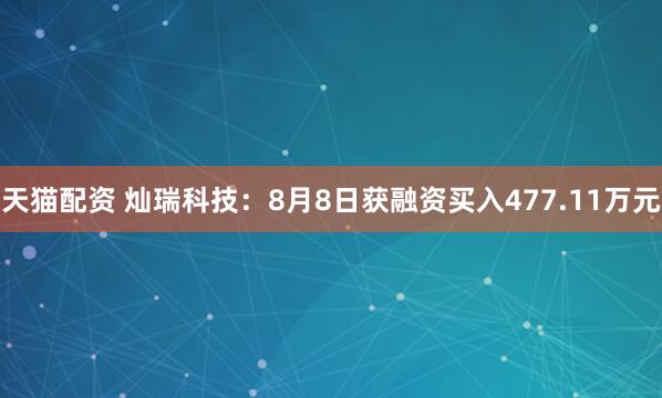 天猫配资 灿瑞科技：8月8日获融资买入477.11万元