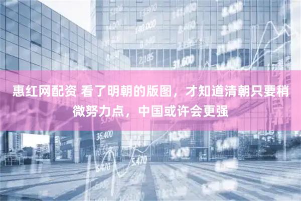惠红网配资 看了明朝的版图，才知道清朝只要稍微努力点，中国或许会更强