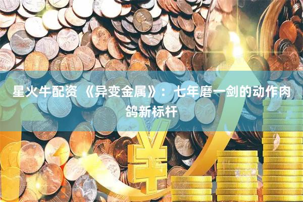 星火牛配资 《异变金属》：七年磨一剑的动作肉鸽新标杆